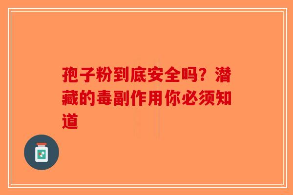 孢子粉到底安全吗？潜藏的毒副作用你必须知道-第1张图片-破壁灵芝孢子粉研究指南