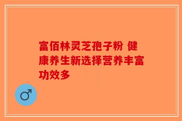 富佰林灵芝孢子粉 健康养生新选择营养丰富功效多-第1张图片-破壁灵芝孢子粉研究指南