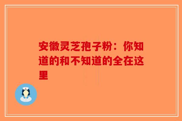 安徽灵芝孢子粉：你知道的和不知道的全在这里-第1张图片-破壁灵芝孢子粉研究指南