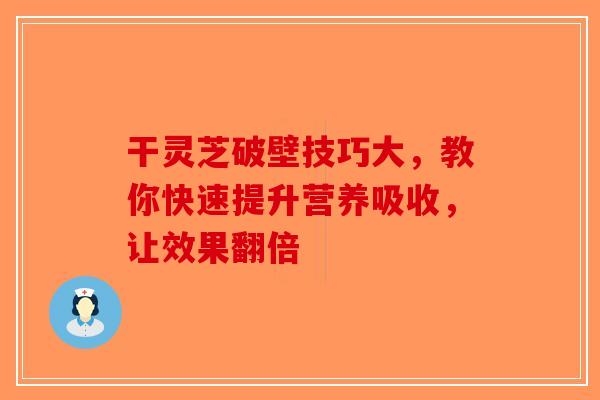 干灵芝破壁技巧大，教你快速提升营养吸收，让效果翻倍-第1张图片-破壁灵芝孢子粉研究指南