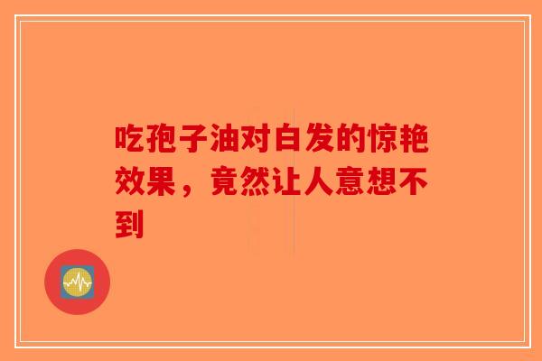 吃孢子油对白发的惊艳效果，竟然让人意想不到-第1张图片-破壁灵芝孢子粉研究指南