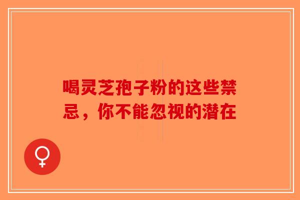 喝灵芝孢子粉的这些禁忌，你不能忽视的潜在-第1张图片-破壁灵芝孢子粉研究指南
