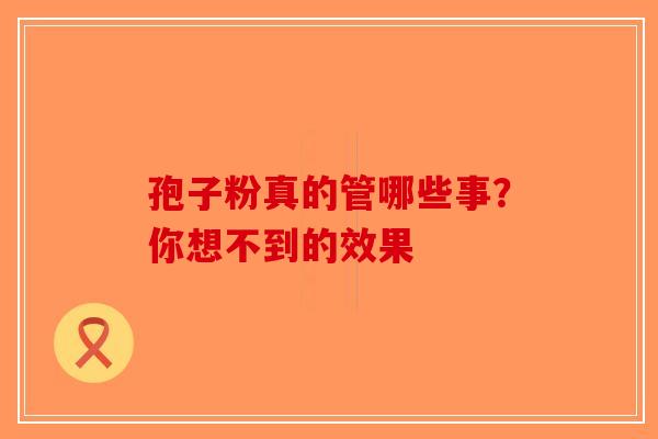 孢子粉真的管哪些事？你想不到的效果-第1张图片-破壁灵芝孢子粉研究指南