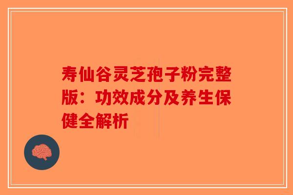 寿仙谷灵芝孢子粉完整版：功效成分及养生保健全解析-第1张图片-破壁灵芝孢子粉研究指南