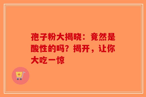 孢子粉大揭晓：竟然是酸性的吗？揭开，让你大吃一惊-第1张图片-破壁灵芝孢子粉研究指南