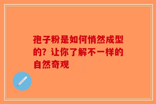 孢子粉是如何悄然成型的？让你了解不一样的自然奇观-第1张图片-破壁灵芝孢子粉研究指南