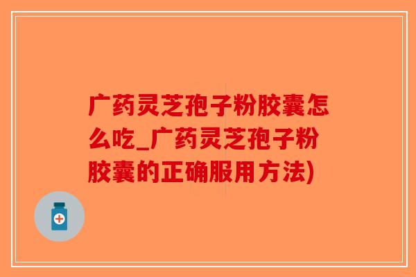 广药灵芝孢子粉胶囊怎么吃_广药灵芝孢子粉胶囊的正确服用方法)-第1张图片-破壁灵芝孢子粉研究指南