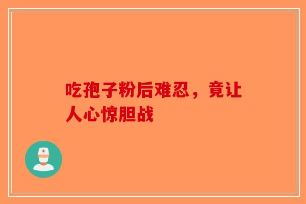 吃孢子粉后难忍，竟让人心惊胆战-第1张图片-破壁灵芝孢子粉研究指南