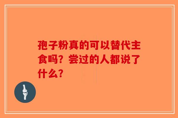 孢子粉真的可以替代主食吗？尝过的人都说了什么？-第1张图片-破壁灵芝孢子粉研究指南
