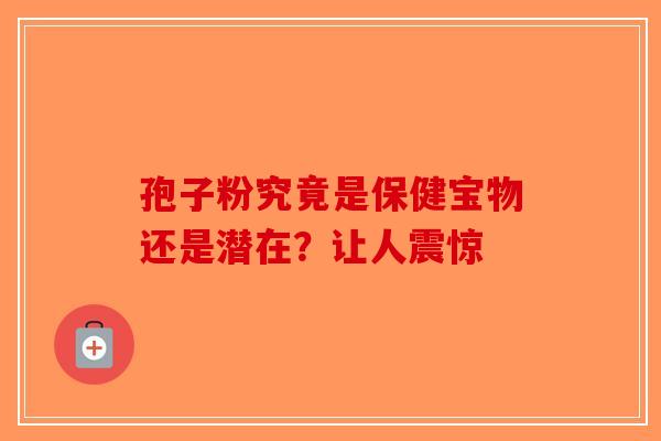 孢子粉究竟是保健宝物还是潜在？让人震惊-第1张图片-破壁灵芝孢子粉研究指南