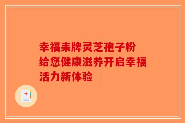 幸福耒牌灵芝孢子粉 给您健康滋养开启幸福活力新体验-第1张图片-破壁灵芝孢子粉研究指南