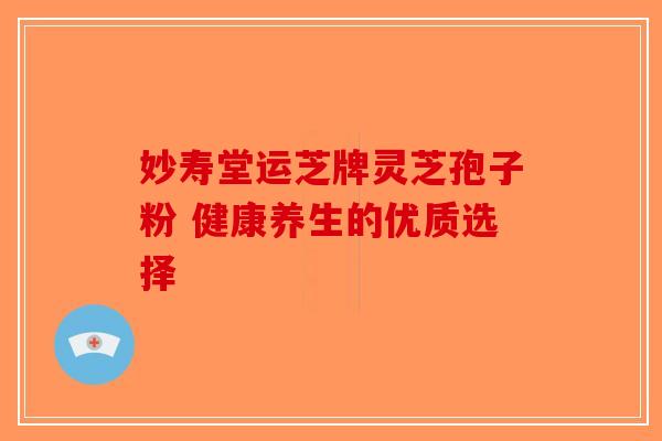 妙寿堂运芝牌灵芝孢子粉 健康养生的优质选择-第1张图片-破壁灵芝孢子粉研究指南