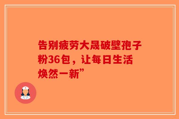 告别疲劳大晟破壁孢子粉36包，让每日生活焕然一新”-第1张图片-破壁灵芝孢子粉研究指南