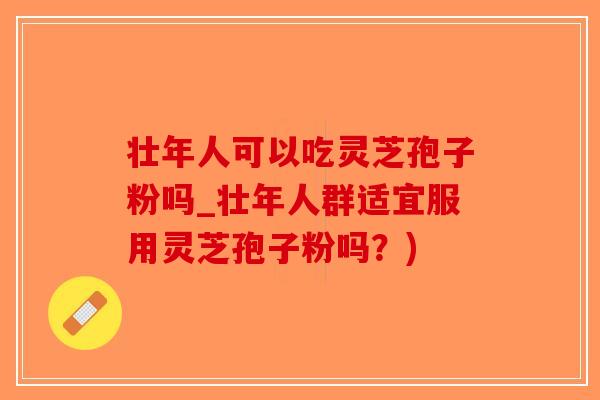 壮年人可以吃灵芝孢子粉吗_壮年人群适宜服用灵芝孢子粉吗？)-第1张图片-破壁灵芝孢子粉研究指南