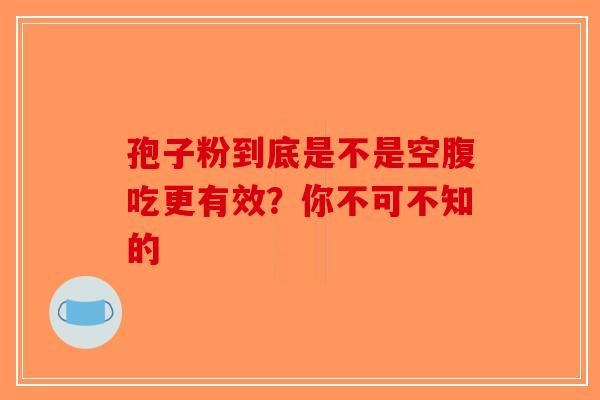 孢子粉到底是不是空腹吃更有效？你不可不知的-第1张图片-破壁灵芝孢子粉研究指南