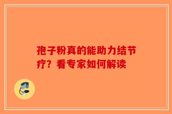 孢子粉真的能助力结节疗？看专家如何解读-第1张图片-破壁灵芝孢子粉研究指南