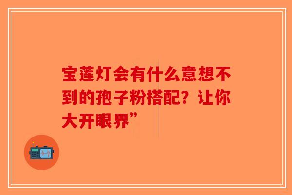 宝莲灯会有什么意想不到的孢子粉搭配？让你大开眼界”-第1张图片-破壁灵芝孢子粉研究指南