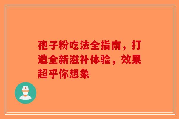 孢子粉吃法全指南，打造全新滋补体验，效果超乎你想象-第1张图片-破壁灵芝孢子粉研究指南