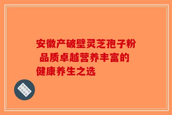 安徽产破壁灵芝孢子粉 品质卓越营养丰富的健康养生之选-第1张图片-破壁灵芝孢子粉研究指南