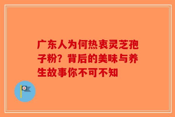 广东人为何热衷灵芝孢子粉？背后的美味与养生故事你不可不知-第1张图片-破壁灵芝孢子粉研究指南