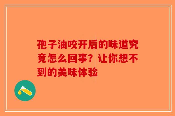 孢子油咬开后的味道究竟怎么回事？让你想不到的美味体验-第1张图片-破壁灵芝孢子粉研究指南