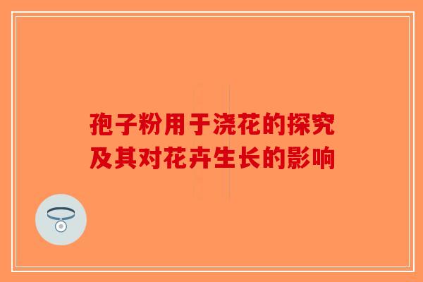 孢子粉用于浇花的探究及其对花卉生长的影响-第1张图片-破壁灵芝孢子粉研究指南