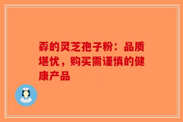 孬的灵芝孢子粉：品质堪忧，购买需谨慎的健康产品-第1张图片-破壁灵芝孢子粉研究指南