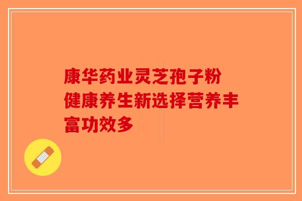 康华药业灵芝孢子粉 健康养生新选择营养丰富功效多-第1张图片-破壁灵芝孢子粉研究指南