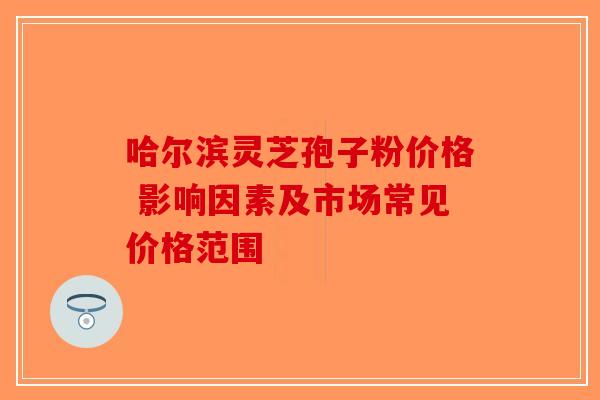 哈尔滨灵芝孢子粉价格 影响因素及市场常见价格范围-第1张图片-破壁灵芝孢子粉研究指南