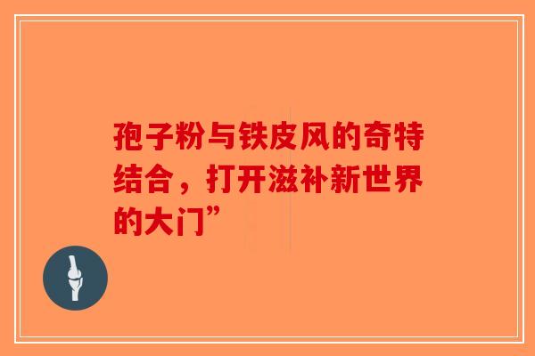 孢子粉与铁皮风的奇特结合，打开滋补新世界的大门”-第1张图片-破壁灵芝孢子粉研究指南