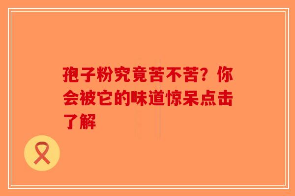 孢子粉究竟苦不苦？你会被它的味道惊呆点击了解-第1张图片-破壁灵芝孢子粉研究指南
