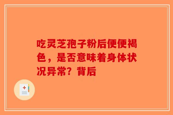 吃灵芝孢子粉后便便褐色，是否意味着身体状况异常？背后-第1张图片-破壁灵芝孢子粉研究指南