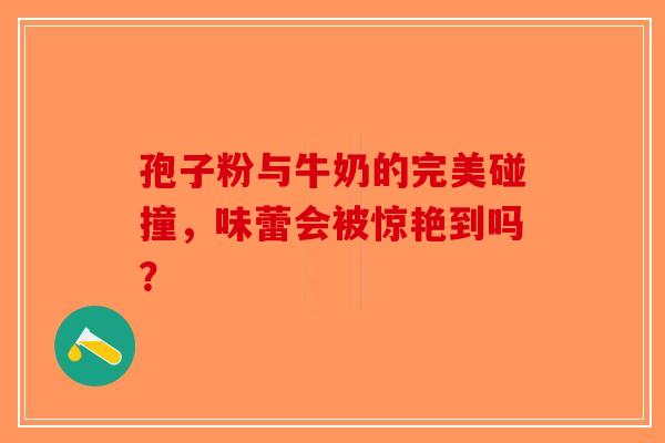 孢子粉与牛奶的完美碰撞，味蕾会被惊艳到吗？-第1张图片-破壁灵芝孢子粉研究指南