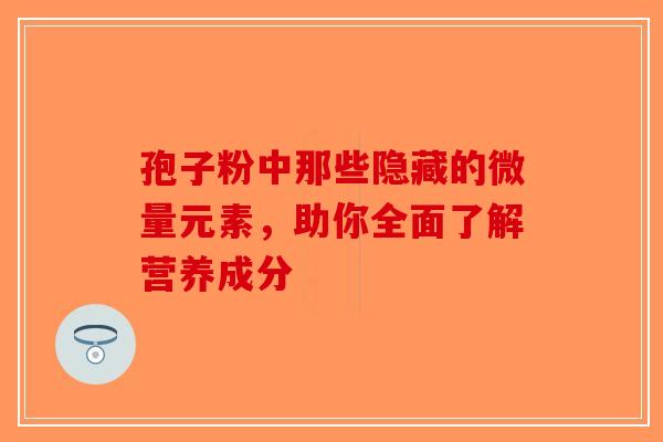 孢子粉中那些隐藏的微量元素，助你全面了解营养成分-第1张图片-破壁灵芝孢子粉研究指南