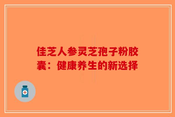 佳芝人参灵芝孢子粉胶囊：健康养生的新选择-第1张图片-破壁灵芝孢子粉研究指南