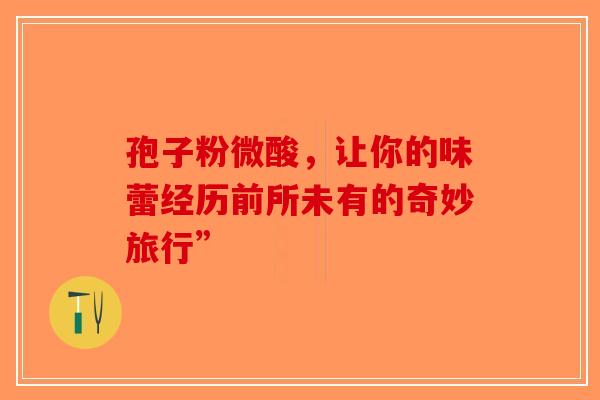 孢子粉微酸，让你的味蕾经历前所未有的奇妙旅行”-第1张图片-破壁灵芝孢子粉研究指南