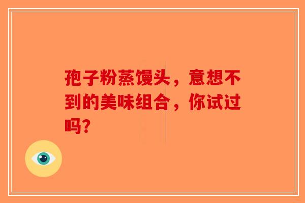 孢子粉蒸馒头，意想不到的美味组合，你试过吗？-第1张图片-破壁灵芝孢子粉研究指南