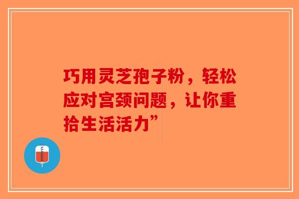 巧用灵芝孢子粉，轻松应对宫颈问题，让你重拾生活活力”-第1张图片-破壁灵芝孢子粉研究指南