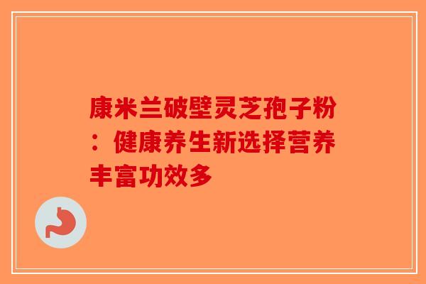 康米兰破壁灵芝孢子粉：健康养生新选择营养丰富功效多-第1张图片-破壁灵芝孢子粉研究指南