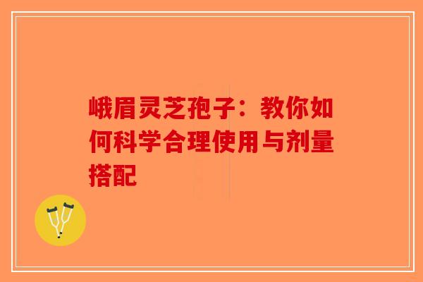 峨眉灵芝孢子：教你如何科学合理使用与剂量搭配-第1张图片-破壁灵芝孢子粉研究指南