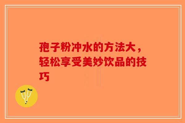 孢子粉冲水的方法大，轻松享受美妙饮品的技巧-第1张图片-破壁灵芝孢子粉研究指南