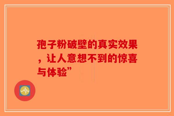 孢子粉破壁的真实效果，让人意想不到的惊喜与体验”-第1张图片-破壁灵芝孢子粉研究指南