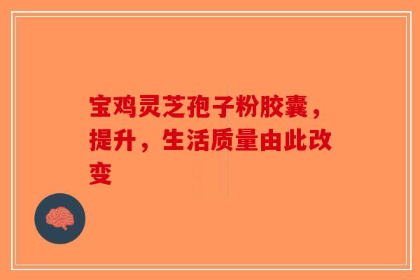 宝鸡灵芝孢子粉胶囊，提升，生活质量由此改变-第1张图片-破壁灵芝孢子粉研究指南