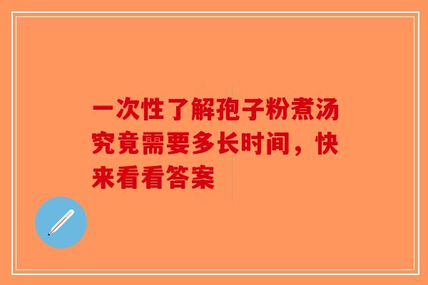 一次性了解孢子粉煮汤究竟需要多长时间,快来看看答案-第1张图片-破壁灵芝孢子粉研究指南 一次性了解孢子粉煮汤究竟需要多长时间,快来看看答案-第1张图片-破壁灵芝孢子粉研究指南