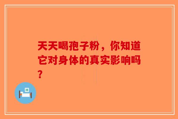 天天喝孢子粉，你知道它对身体的真实影响吗？-第1张图片-破壁灵芝孢子粉研究指南