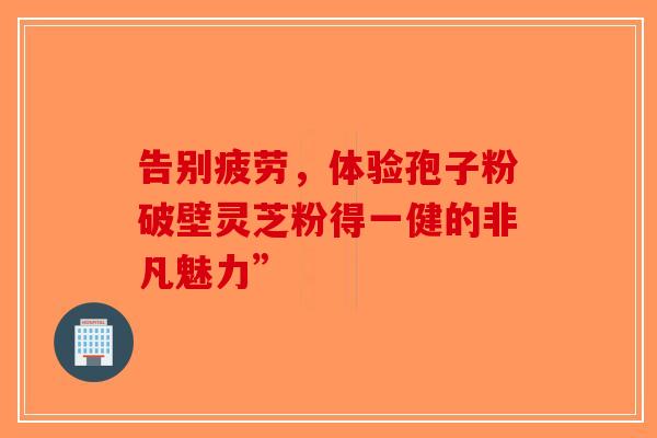 告别疲劳，体验孢子粉破壁灵芝粉得一健的非凡魅力”-第1张图片-破壁灵芝孢子粉研究指南
