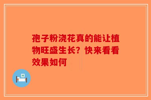 孢子粉浇花真的能让植物旺盛生长？快来看看效果如何-第1张图片-破壁灵芝孢子粉研究指南