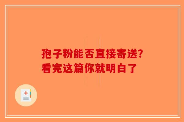 孢子粉能否直接寄送？看完这篇你就明白了-第1张图片-破壁灵芝孢子粉研究指南