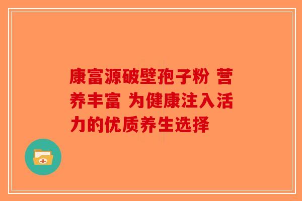 康富源破壁孢子粉 营养丰富 为健康注入活力的优质养生选择-第1张图片-破壁灵芝孢子粉研究指南
