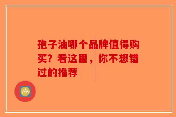 孢子油哪个品牌值得购买？看这里，你不想错过的推荐-第1张图片-破壁灵芝孢子粉研究指南